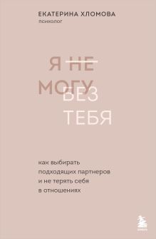 Я не могу без тебя. Как выбирать подходящих партнеров и не терять себя в отношениях